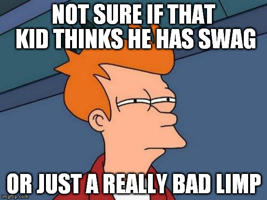And I've been seeing these kids for over 10 years now.... :S |  NOT SURE IF THAT KID THINKS HE HAS SWAG; OR JUST A REALLY BAD LIMP | image tagged in memes,futurama fry,swag,injury,strut,walking | made w/ Imgflip meme maker