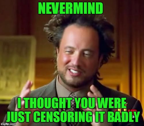 Ancient Aliens Meme | NEVERMIND I THOUGHT YOU WERE JUST CENSORING IT BADLY | image tagged in memes,ancient aliens | made w/ Imgflip meme maker