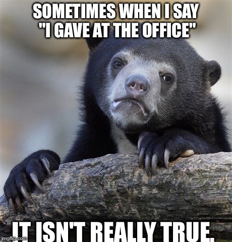 Confession Bear | SOMETIMES WHEN I SAY "I GAVE AT THE OFFICE"; IT ISN'T REALLY TRUE. | image tagged in memes,confession bear | made w/ Imgflip meme maker