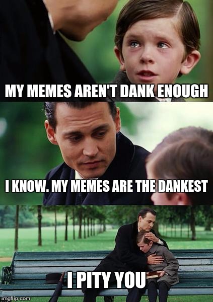 Finding Neverland | MY MEMES AREN'T DANK ENOUGH; I KNOW. MY MEMES ARE THE DANKEST; I PITY YOU | image tagged in memes,finding neverland | made w/ Imgflip meme maker
