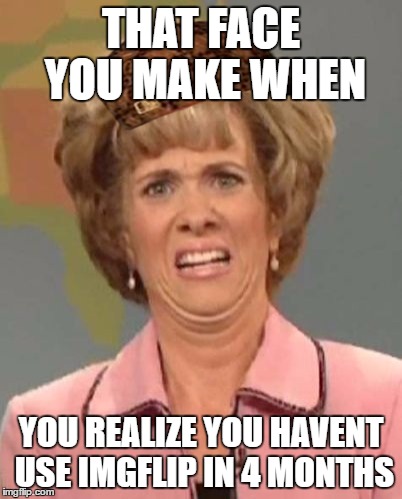 That face you make when ugh!  | THAT FACE YOU MAKE WHEN; YOU REALIZE YOU HAVENT USE IMGFLIP IN 4 MONTHS | image tagged in that face you make when ugh,scumbag | made w/ Imgflip meme maker