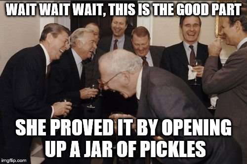 Laughing Men In Suits | WAIT WAIT WAIT, THIS IS THE GOOD PART; SHE PROVED IT BY OPENING UP A JAR OF PICKLES | image tagged in memes,laughing men in suits | made w/ Imgflip meme maker