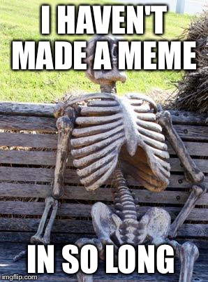 Waiting Skeleton Meme | I HAVEN'T MADE A MEME; IN SO LONG | image tagged in memes,waiting skeleton | made w/ Imgflip meme maker