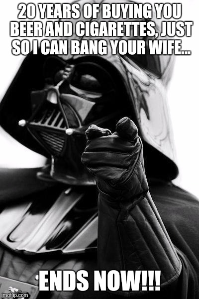 It was just til i became lord vader.... | 20 YEARS OF BUYING YOU BEER AND CIGARETTES, JUST SO I CAN BANG YOUR WIFE... ENDS NOW!!! | image tagged in awesome vader,that ho,besties,funny,memes | made w/ Imgflip meme maker