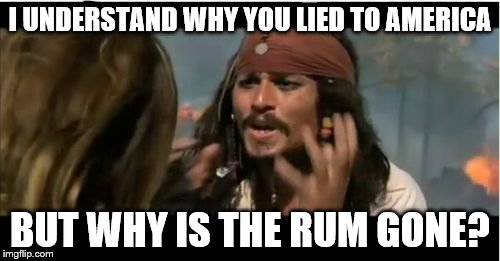 Why Is The Rum Gone | I UNDERSTAND WHY YOU LIED TO AMERICA; BUT WHY IS THE RUM GONE? | image tagged in memes,why is the rum gone | made w/ Imgflip meme maker