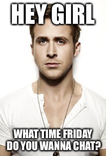 Ryan Gosling Meme | HEY GIRL; WHAT TIME FRIDAY DO YOU WANNA CHAT? | image tagged in memes,ryan gosling | made w/ Imgflip meme maker