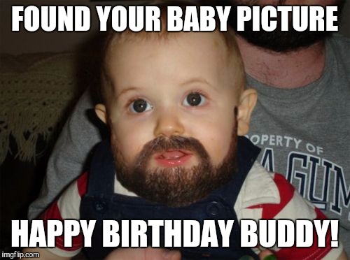 Beard Baby Meme | FOUND YOUR BABY PICTURE; HAPPY BIRTHDAY BUDDY! | image tagged in memes,beard baby | made w/ Imgflip meme maker