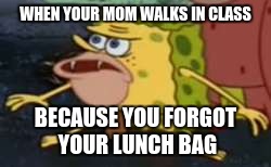 Spongegar | WHEN YOUR MOM WALKS IN CLASS; BECAUSE YOU FORGOT YOUR LUNCH BAG | image tagged in memes,spongegar | made w/ Imgflip meme maker