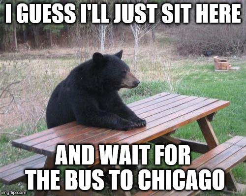 A wakester06v6 original from 15 months ago
 | I GUESS I'LL JUST SIT HERE; AND WAIT FOR THE BUS TO CHICAGO | image tagged in memes,bad luck bear | made w/ Imgflip meme maker