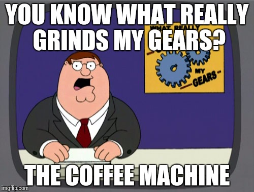 Peter Griffin News | YOU KNOW WHAT REALLY GRINDS MY GEARS? THE COFFEE MACHINE | image tagged in memes,peter griffin news | made w/ Imgflip meme maker