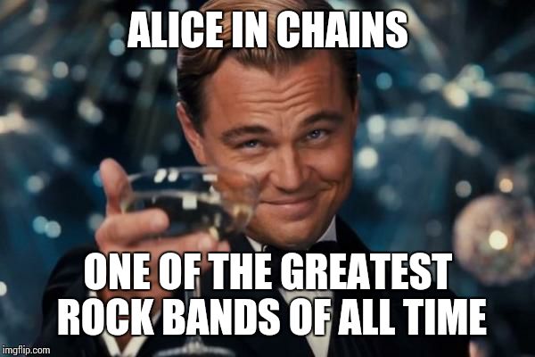 Leonardo Dicaprio Cheers Meme | ALICE IN CHAINS ONE OF THE GREATEST ROCK BANDS OF ALL TIME | image tagged in memes,leonardo dicaprio cheers | made w/ Imgflip meme maker