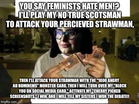 YOU SAY FEMINISTS HATE MEN!? I'LL PLAY MY NO TRUE SCOTSMAN TO ATTACK YOUR PERCIEVED STRAWMAN, THEN I'LL ATTACK YOUR STRAWMAN WITH THE "1000 ANGRY AD HOMINEMS" MONSTER CARD. THEN I WILL TURN OVER MY "BLOCK YOU ON SOCIAL MEDIA CARD," ACTIVATE MY "CHERRY PICKED SCREENSHOTS." I WIN. AND I WILL TELL MY SISTERS I WON THE DEBATE!! | image tagged in feminist debater | made w/ Imgflip meme maker