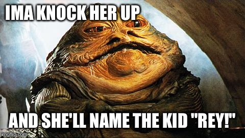 Jabba the Hutt | IMA KNOCK HER UP; AND SHE'LL NAME THE KID "REY!" | image tagged in jabba the hutt | made w/ Imgflip meme maker