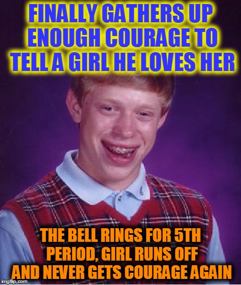 Something Similar Happened To Me Today... :( | FINALLY GATHERS UP ENOUGH COURAGE TO TELL A GIRL HE LOVES HER; THE BELL RINGS FOR 5TH PERIOD, GIRL RUNS OFF AND NEVER GETS COURAGE AGAIN | image tagged in memes,bad luck brian | made w/ Imgflip meme maker