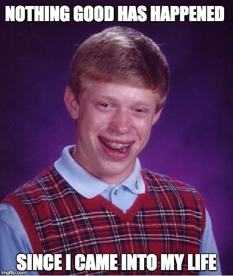 Honesty | NOTHING GOOD HAS HAPPENED; SINCE I CAME INTO MY LIFE | image tagged in memes,bad luck brian,meme,self esteem,life sucks | made w/ Imgflip meme maker