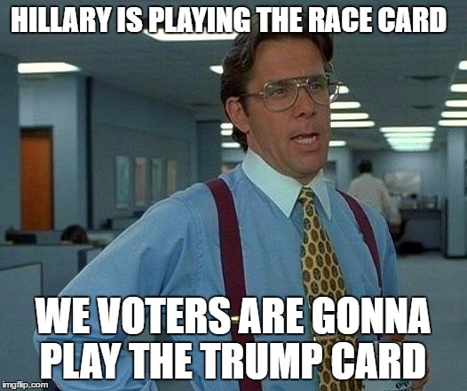 That Would Be Great | HILLARY IS PLAYING THE RACE CARD; WE VOTERS ARE GONNA PLAY THE TRUMP CARD | image tagged in memes,that would be great | made w/ Imgflip meme maker