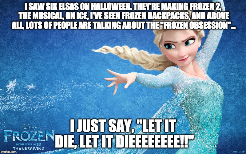 Who's with me? Anyo--Oh crap they're coming for me with torches and pitchforks! | I SAW SIX ELSAS ON HALLOWEEN. THEY'RE MAKING FROZEN 2, THE MUSICAL, ON ICE, I'VE SEEN FROZEN BACKPACKS, AND ABOVE ALL, LOTS OF PEOPLE ARE TALKING ABOUT THE "FROZEN OBSESSION"... I JUST SAY, "LET IT DIE, LET IT DIEEEEEEEE!!" | image tagged in frozen,movies,disney | made w/ Imgflip meme maker