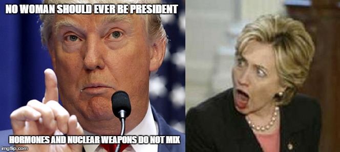 NO WOMAN SHOULD EVER BE PRESIDENT; HORMONES AND NUCLEAR WEAPONS DO NOT MIX | image tagged in trump 2016,donald trump approves,trump train | made w/ Imgflip meme maker