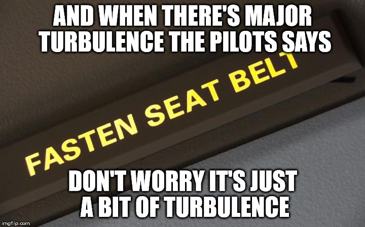 AND WHEN THERE'S MAJOR TURBULENCE THE PILOTS SAYS DON'T WORRY IT'S JUST A BIT OF TURBULENCE | made w/ Imgflip meme maker