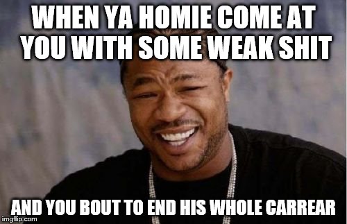 Yo Dawg Heard You Meme | WHEN YA HOMIE COME AT YOU WITH SOME WEAK SHIT; AND YOU BOUT TO END HIS WHOLE CARREAR | image tagged in memes,yo dawg heard you | made w/ Imgflip meme maker