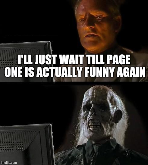 I'll Just Wait Here Meme | I'LL JUST WAIT TILL PAGE ONE IS ACTUALLY FUNNY AGAIN | image tagged in memes,ill just wait here | made w/ Imgflip meme maker