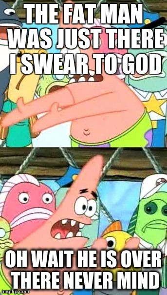 Put It Somewhere Else Patrick | THE FAT MAN WAS JUST THERE I SWEAR TO GOD; OH WAIT HE IS OVER THERE NEVER MIND | image tagged in memes,put it somewhere else patrick | made w/ Imgflip meme maker