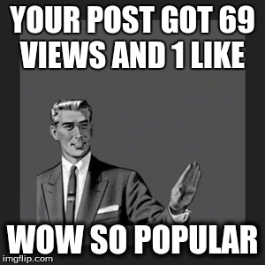 Kill Yourself Guy | YOUR POST GOT 69 VIEWS AND 1 LIKE; WOW SO POPULAR | image tagged in memes,kill yourself guy | made w/ Imgflip meme maker