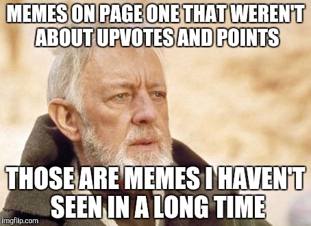 Obi Wan Kenobi | MEMES ON PAGE ONE THAT WEREN'T ABOUT UPVOTES AND POINTS; THOSE ARE MEMES I HAVEN'T SEEN IN A LONG TIME | image tagged in memes,obi wan kenobi | made w/ Imgflip meme maker