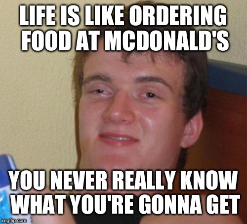 10 guy ponders some of the universes' deepest mysteries. | LIFE IS LIKE ORDERING FOOD AT MCDONALD'S; YOU NEVER REALLY KNOW WHAT YOU'RE GONNA GET | image tagged in memes,10 guy | made w/ Imgflip meme maker