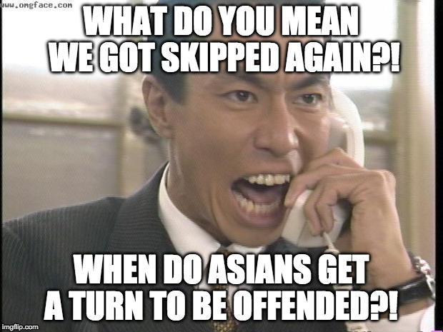 I really don't care, but ever notice that Asians are the one ethnicity you can make fun of based on looks, accent, food....etc | WHAT DO YOU MEAN WE GOT SKIPPED AGAIN?! WHEN DO ASIANS GET A TURN TO BE OFFENDED?! | image tagged in yelling asian guy,stereotype,racism,asian,high expectations asian father,asian dad | made w/ Imgflip meme maker