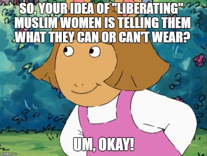 Burkini | SO, YOUR IDEA OF "LIBERATING" MUSLIM WOMEN IS TELLING THEM WHAT THEY CAN OR CAN'T WEAR? UM, OKAY! | image tagged in arthur,arthur meme,muslim,burkini | made w/ Imgflip meme maker
