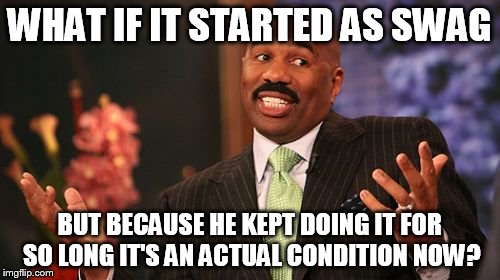 Steve Harvey Meme | WHAT IF IT STARTED AS SWAG BUT BECAUSE HE KEPT DOING IT FOR SO LONG IT'S AN ACTUAL CONDITION NOW? | image tagged in memes,steve harvey | made w/ Imgflip meme maker