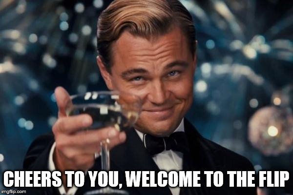 Leonardo Dicaprio Cheers Meme | CHEERS TO YOU, WELCOME TO THE FLIP | image tagged in memes,leonardo dicaprio cheers | made w/ Imgflip meme maker