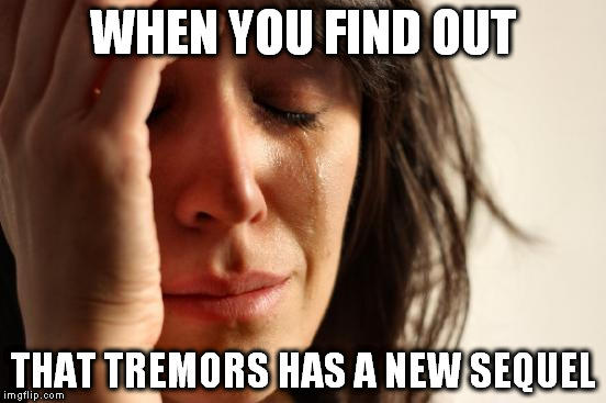 First World Problems Meme | WHEN YOU FIND OUT; THAT TREMORS HAS A NEW SEQUEL | image tagged in memes,first world problems | made w/ Imgflip meme maker