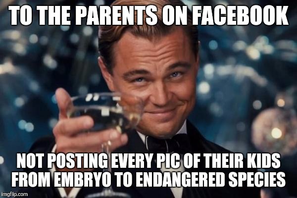 Mmmmhhmmm | TO THE PARENTS ON FACEBOOK; NOT POSTING EVERY PIC OF THEIR KIDS FROM EMBRYO TO ENDANGERED SPECIES | image tagged in memes,leonardo dicaprio cheers,kids,facebook,parenting | made w/ Imgflip meme maker