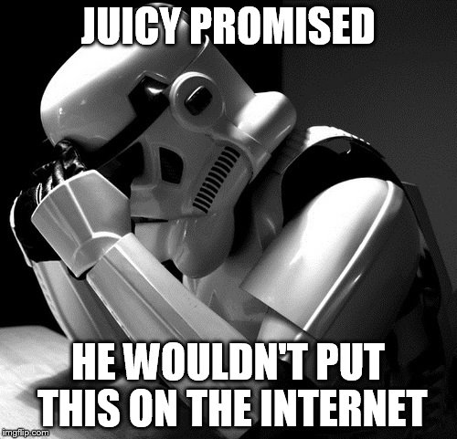 Sad Stormtrooper | JUICY PROMISED HE WOULDN'T PUT THIS ON THE INTERNET | image tagged in sad stormtrooper | made w/ Imgflip meme maker
