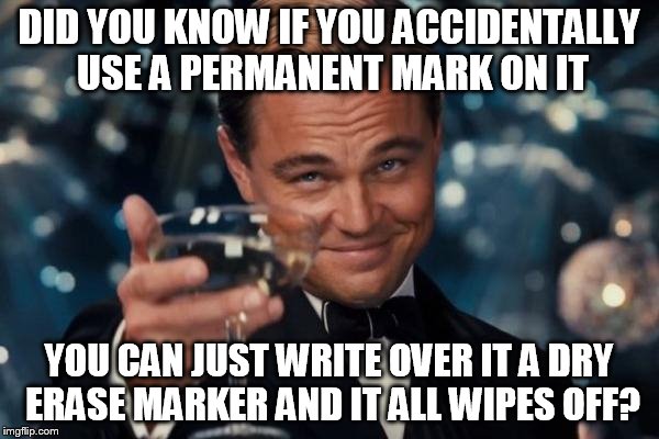 Leonardo Dicaprio Cheers Meme | DID YOU KNOW IF YOU ACCIDENTALLY USE A PERMANENT MARK ON IT YOU CAN JUST WRITE OVER IT A DRY ERASE MARKER AND IT ALL WIPES OFF? | image tagged in memes,leonardo dicaprio cheers | made w/ Imgflip meme maker