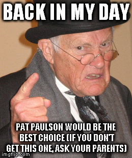 Back In My Day | BACK IN MY DAY; PAT PAULSON WOULD BE THE BEST CHOICE
(IF YOU DON'T GET THIS ONE, ASK YOUR PARENTS) | image tagged in memes,back in my day | made w/ Imgflip meme maker