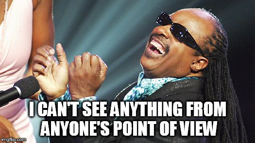 Stevie Wonder Laughing | I CAN'T SEE ANYTHING FROM ANYONE'S POINT OF VIEW | image tagged in stevie wonder laughing | made w/ Imgflip meme maker