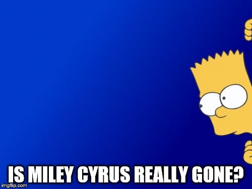 Bart Simpson Peeking | IS MILEY CYRUS REALLY GONE? | image tagged in memes,bart simpson peeking | made w/ Imgflip meme maker