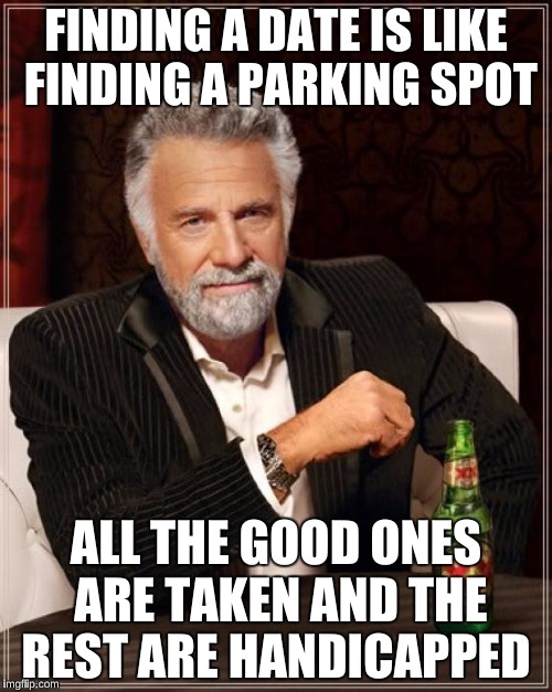 The Most Interesting Man In The World Meme | FINDING A DATE IS LIKE FINDING A PARKING SPOT; ALL THE GOOD ONES ARE TAKEN AND THE REST ARE HANDICAPPED | image tagged in memes,the most interesting man in the world | made w/ Imgflip meme maker