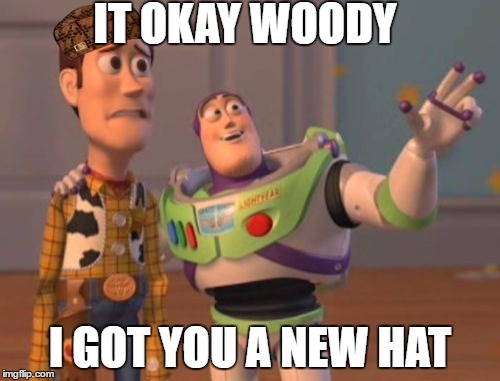 X, X Everywhere Meme | IT OKAY WOODY; I GOT YOU A NEW HAT | image tagged in memes,x x everywhere,scumbag | made w/ Imgflip meme maker