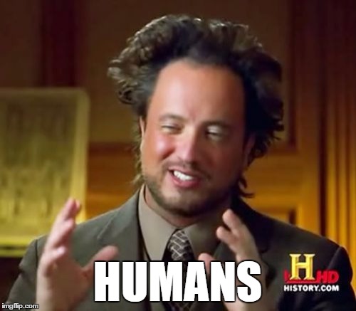 Ancient Aliens Meme | HUMANS | image tagged in memes,ancient aliens | made w/ Imgflip meme maker