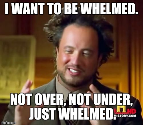 Ancient Aliens | I WANT TO BE WHELMED. NOT OVER, NOT UNDER, JUST WHELMED. | image tagged in memes,ancient aliens | made w/ Imgflip meme maker
