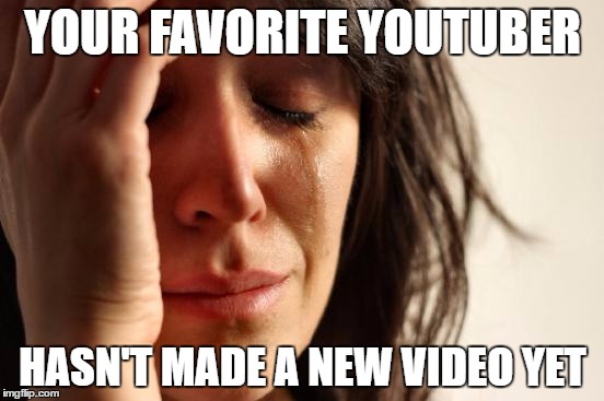 First World Problems Meme | YOUR FAVORITE YOUTUBER; HASN'T MADE A NEW VIDEO YET | image tagged in memes,first world problems | made w/ Imgflip meme maker