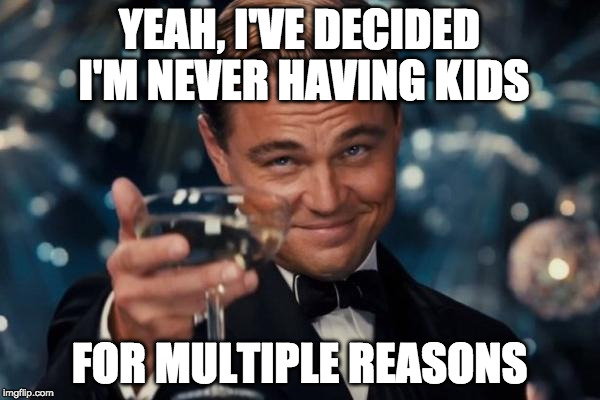 Leonardo Dicaprio Cheers Meme | YEAH, I'VE DECIDED I'M NEVER HAVING KIDS FOR MULTIPLE REASONS | image tagged in memes,leonardo dicaprio cheers | made w/ Imgflip meme maker