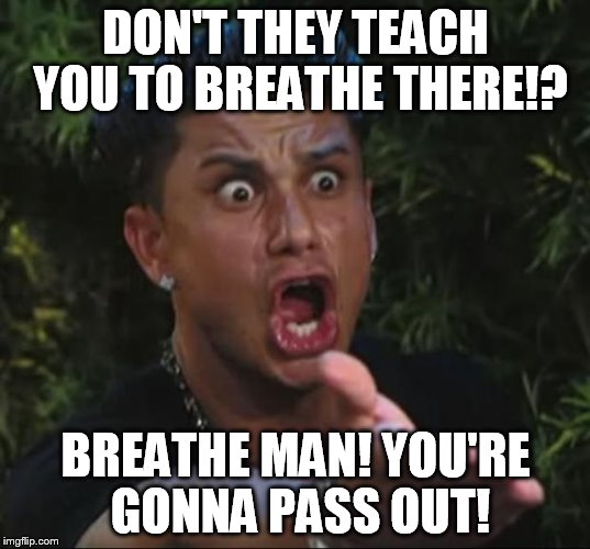 Pauly | DON'T THEY TEACH YOU TO BREATHE THERE!? BREATHE MAN! YOU'RE GONNA PASS OUT! | image tagged in pauly | made w/ Imgflip meme maker