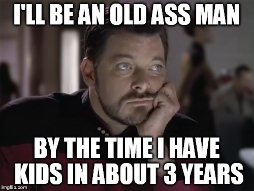 Sad Riker | I'LL BE AN OLD ASS MAN BY THE TIME I HAVE KIDS IN ABOUT 3 YEARS | image tagged in sad riker | made w/ Imgflip meme maker