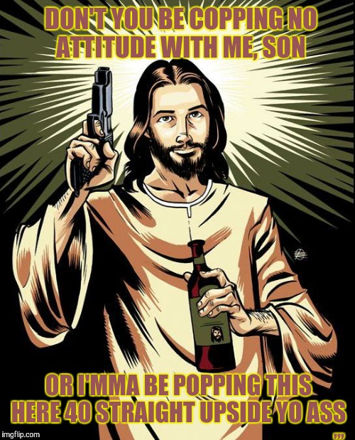 Ghetto Jesus Meme | DON'T YOU BE COPPING NO             ATTITUDE WITH ME, SON; ,,, OR I'MMA BE POPPING THIS HERE 40 STRAIGHT UPSIDE YO ASS | image tagged in memes,ghetto jesus | made w/ Imgflip meme maker