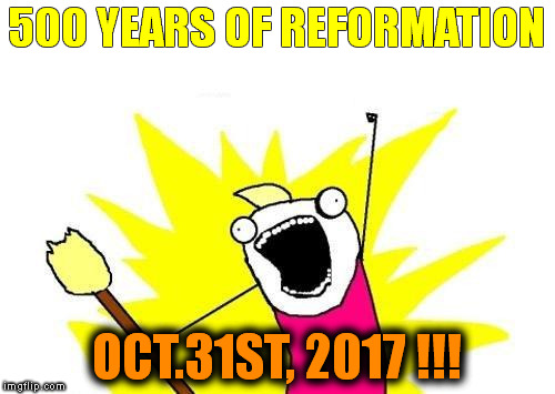 X All The Y Meme | 500 YEARS OF REFORMATION OCT.31ST, 2017 !!! | image tagged in memes,x all the y | made w/ Imgflip meme maker